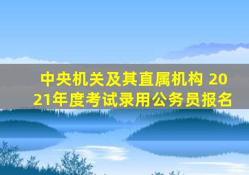 中央机关及其直属机构 2021年度考试录用公务员报名